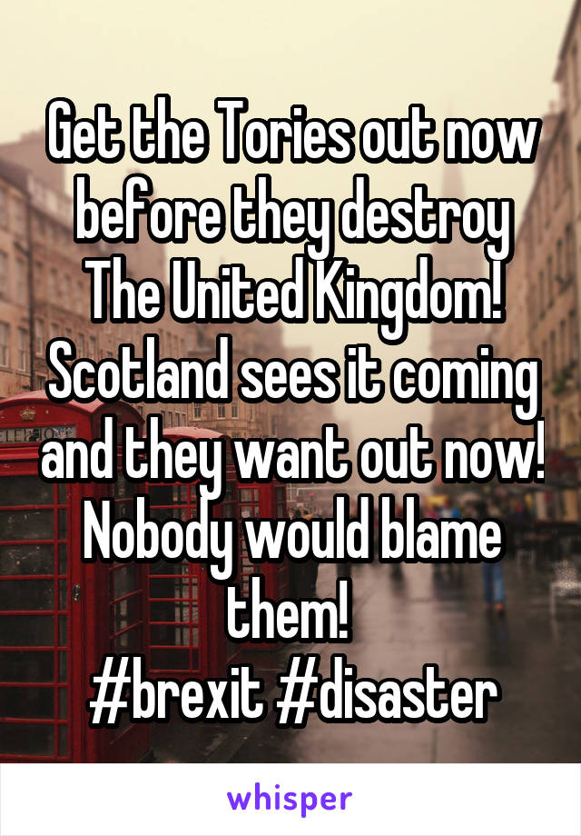 Get the Tories out now before they destroy The United Kingdom! Scotland sees it coming and they want out now! Nobody would blame them! 
#brexit #disaster