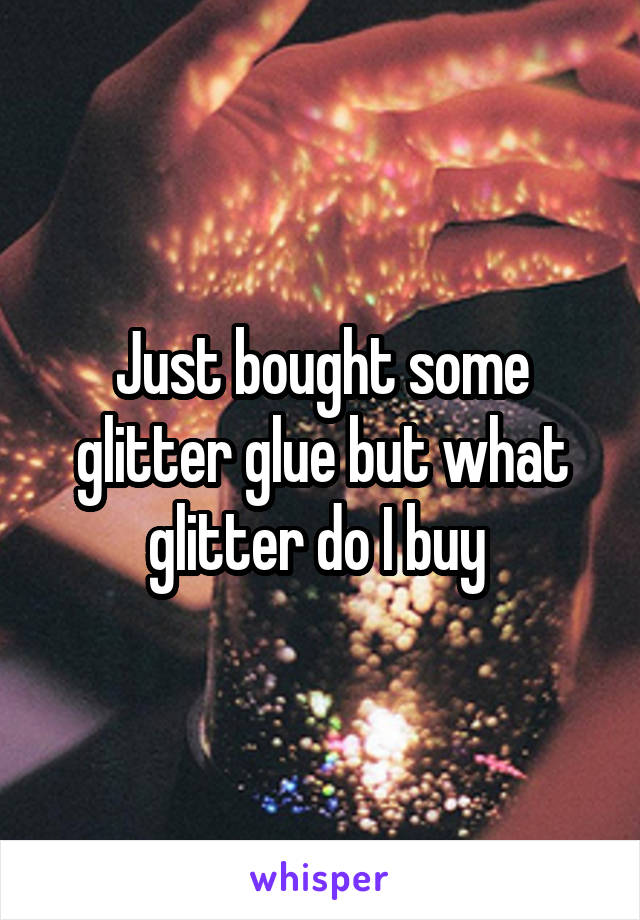 Just bought some glitter glue but what glitter do I buy 