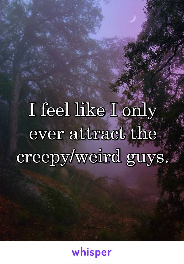 I feel like I only ever attract the creepy/weird guys.