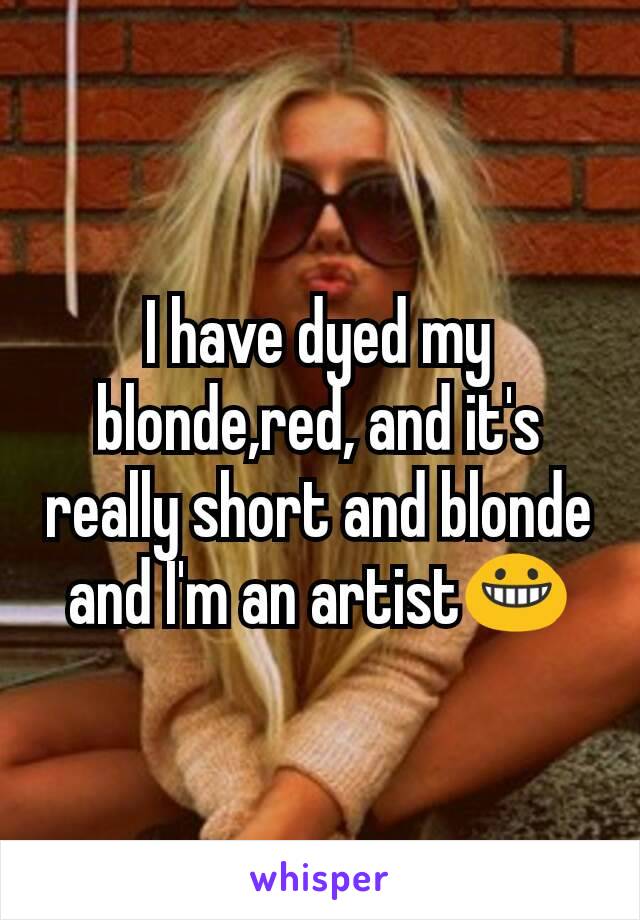 I have dyed my blonde,red, and it's really short and blonde and I'm an artist😀