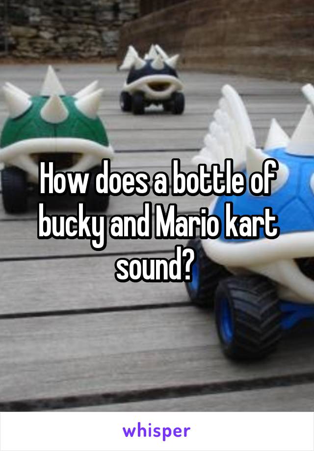 How does a bottle of bucky and Mario kart sound? 