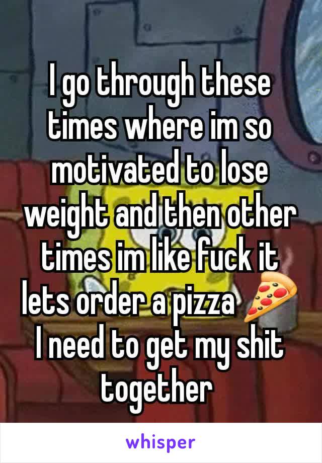 I go through these times where im so motivated to lose weight and then other times im like fuck it lets order a pizza 🍕
I need to get my shit together 