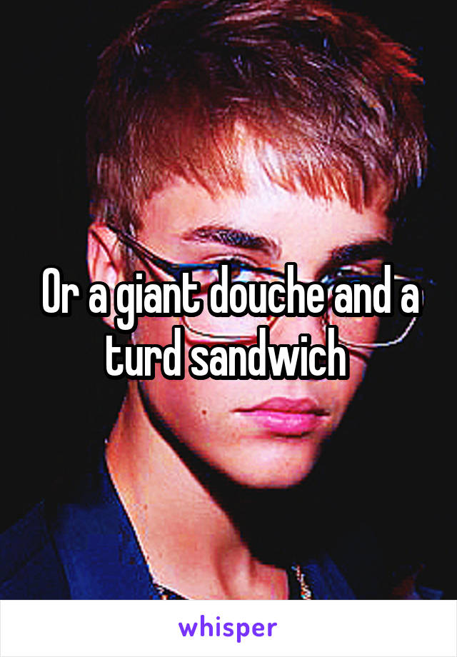 Or a giant douche and a turd sandwich 