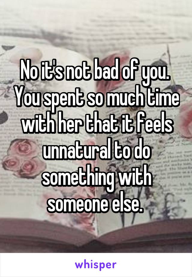 No it's not bad of you.  You spent so much time with her that it feels unnatural to do something with someone else. 