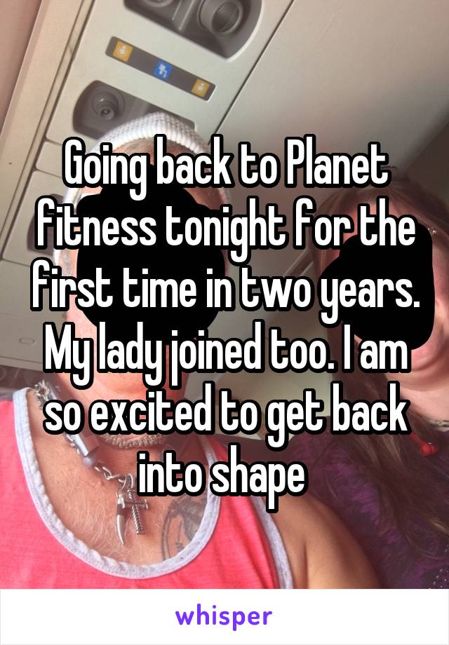 Going back to Planet fitness tonight for the first time in two years. My lady joined too. I am so excited to get back into shape 