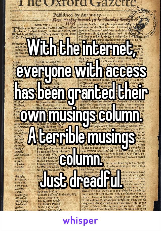 With the internet, everyone with access has been granted their own musings column.
A terrible musings column.
Just dreadful.