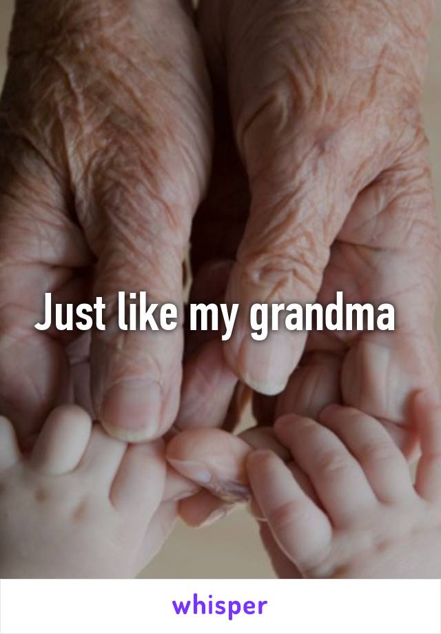 Just like my grandma 