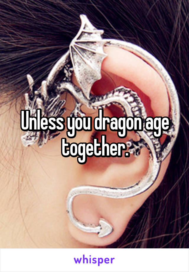 Unless you dragon age together.