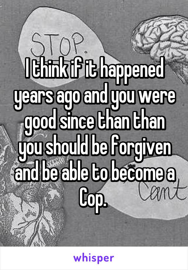 I think if it happened years ago and you were good since than than you should be forgiven and be able to become a Cop. 