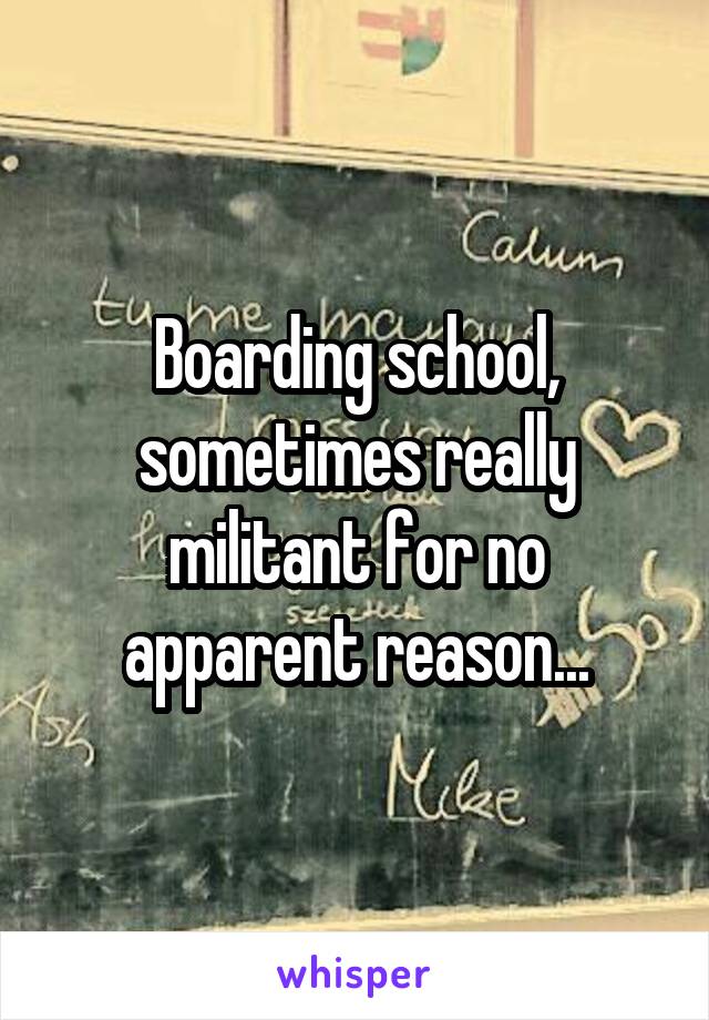 Boarding school, sometimes really militant for no apparent reason...