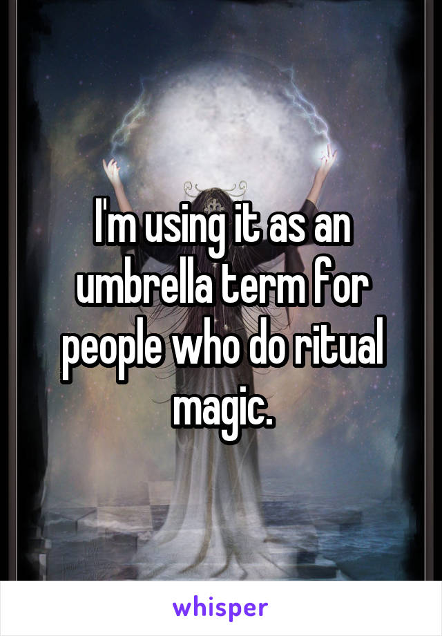 I'm using it as an umbrella term for people who do ritual magic.