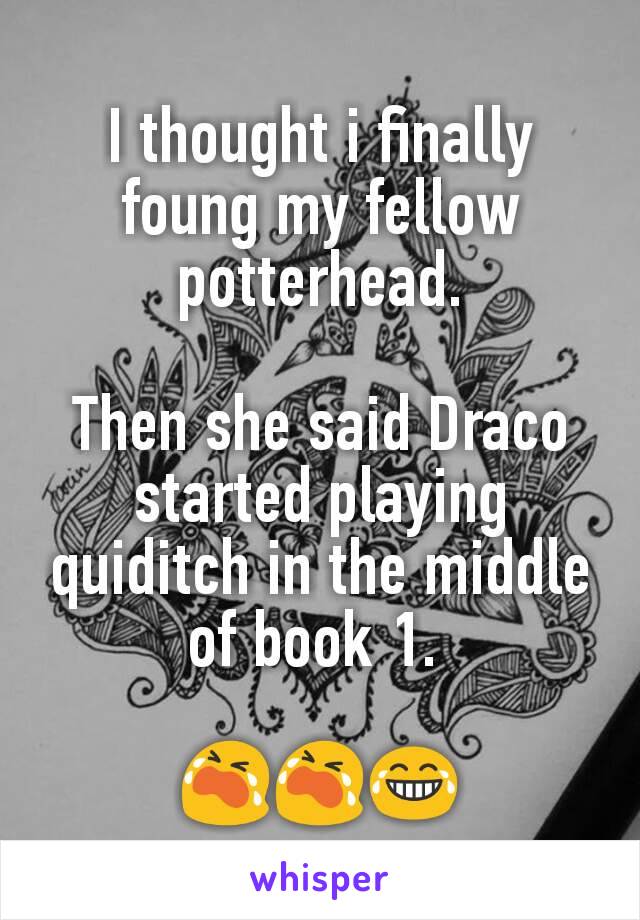 I thought i finally foung my fellow potterhead.

Then she said Draco started playing quiditch in the middle of book 1. 

😭😭😂