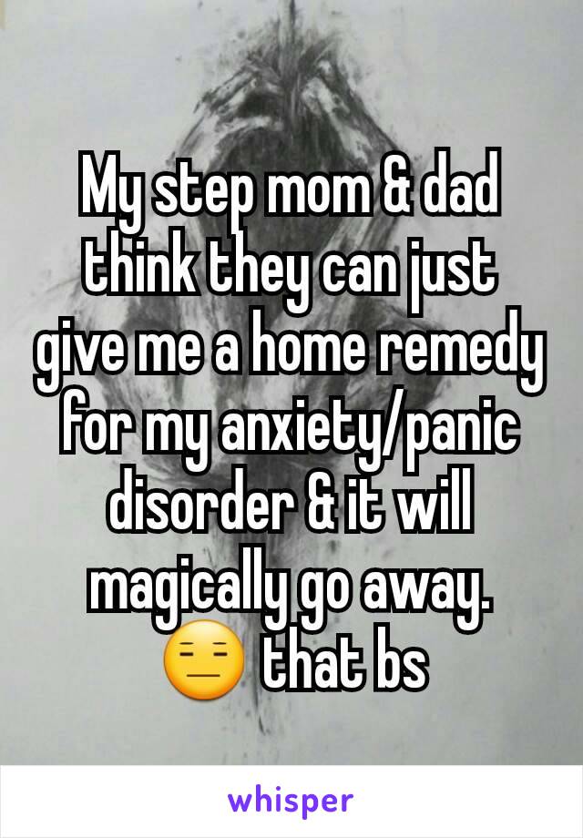 My step mom & dad think they can just give me a home remedy for my anxiety/panic disorder & it will magically go away.
😑 that bs