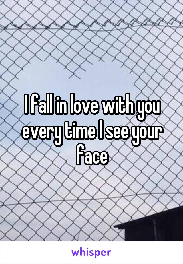 I fall in love with you every time I see your face