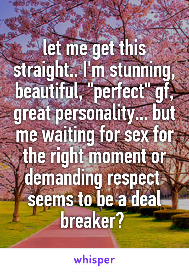 let me get this straight.. I'm stunning, beautiful, "perfect" gf, great personality... but me waiting for sex for the right moment or demanding respect  seems to be a deal breaker? 