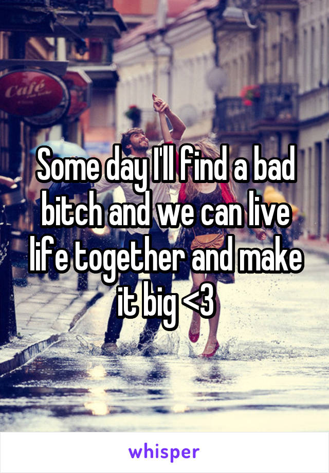 Some day I'll find a bad bitch and we can live life together and make it big <3