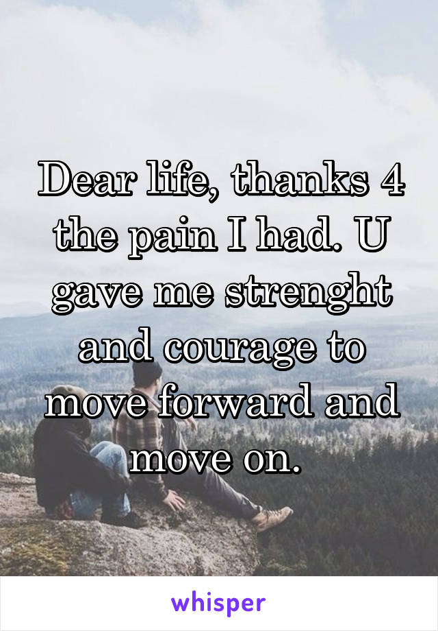 Dear life, thanks 4 the pain I had. U gave me strenght and courage to move forward and move on. 