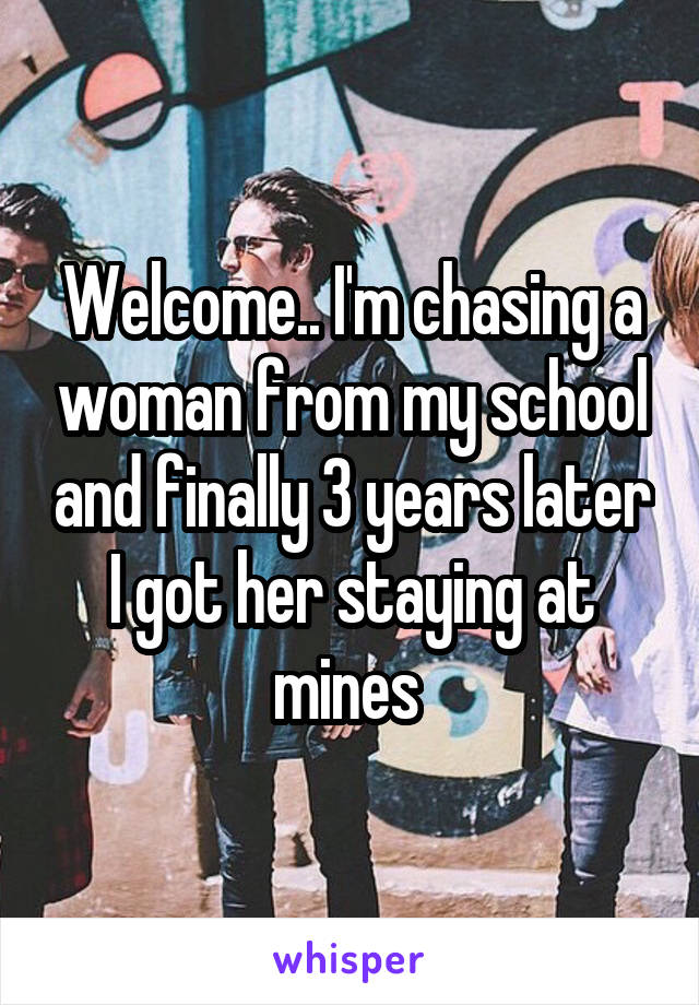 Welcome.. I'm chasing a woman from my school and finally 3 years later I got her staying at mines 