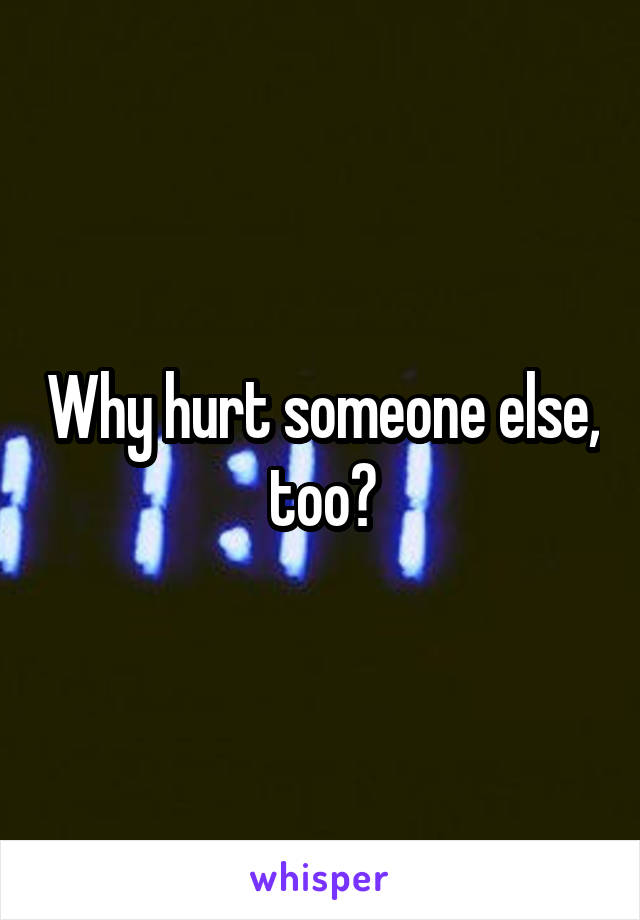 Why hurt someone else, too?