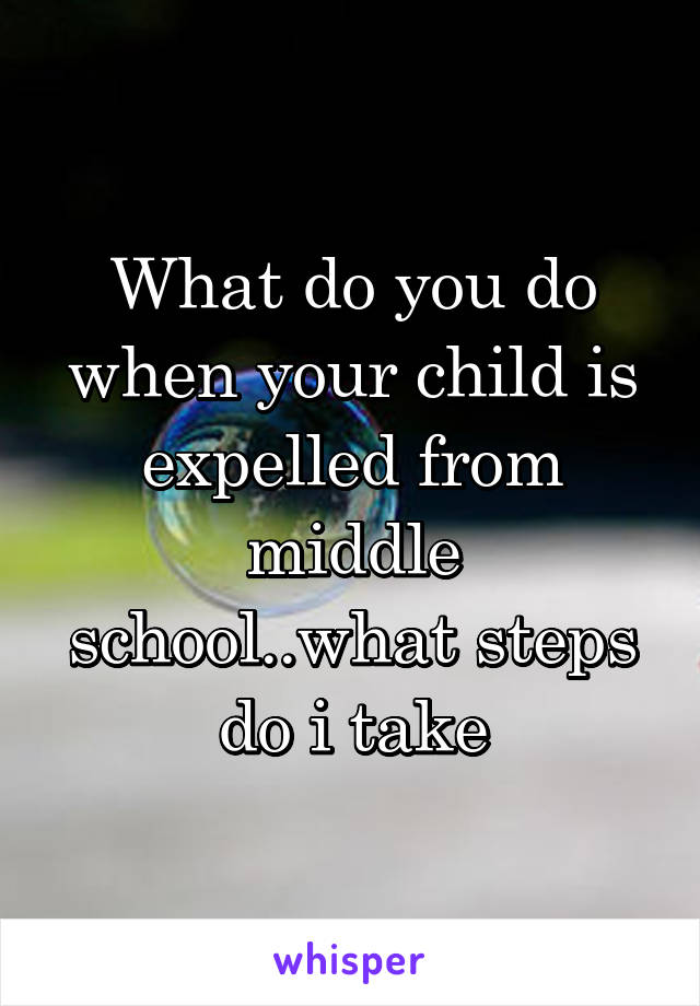 What do you do when your child is expelled from middle school..what steps do i take