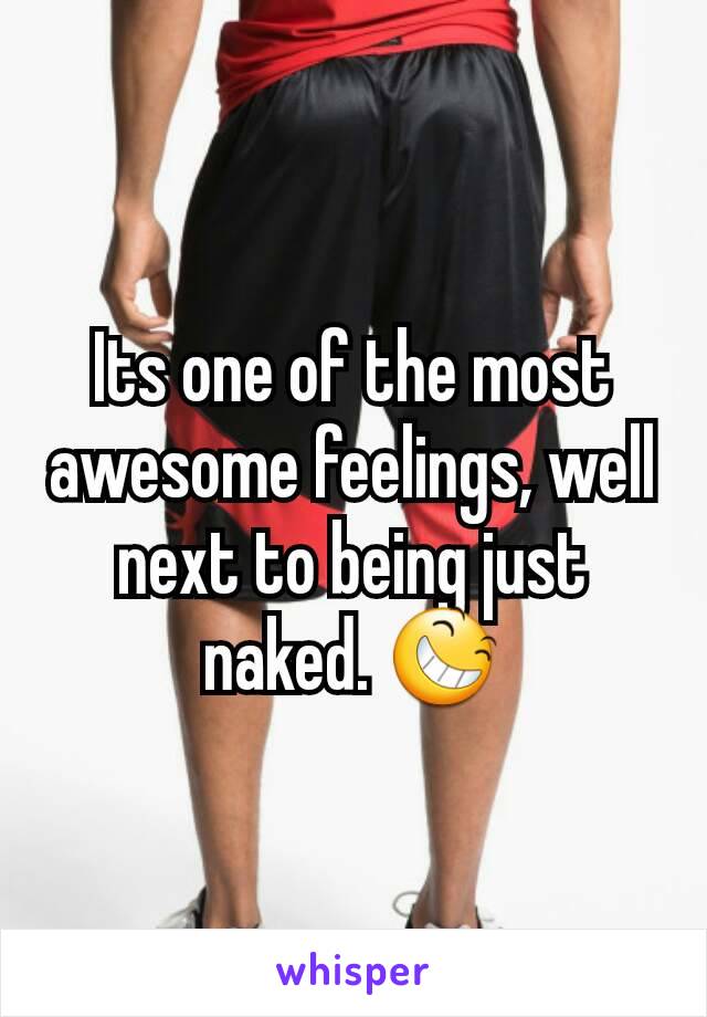 Its one of the most awesome feelings, well next to being just naked. 😆