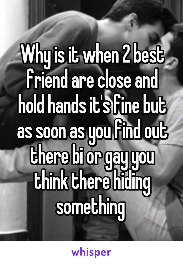 Why is it when 2 best friend are close and hold hands it's fine but as soon as you find out there bi or gay you think there hiding something 