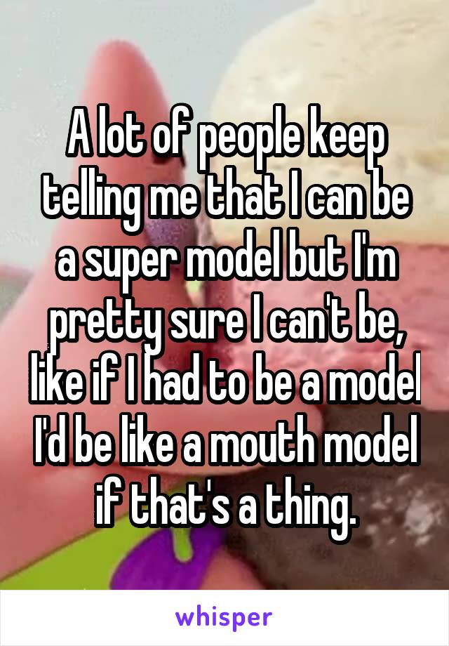 A lot of people keep telling me that I can be a super model but I'm pretty sure I can't be, like if I had to be a model I'd be like a mouth model if that's a thing.