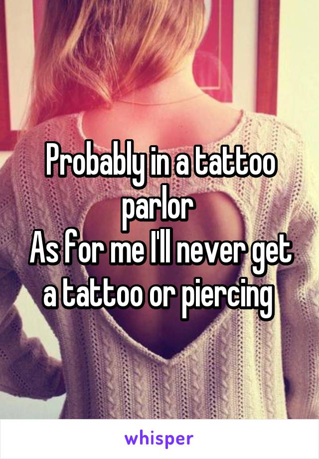 Probably in a tattoo parlor 
As for me I'll never get a tattoo or piercing 