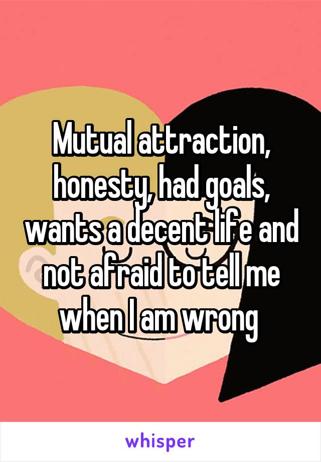 Mutual attraction, honesty, had goals, wants a decent life and not afraid to tell me when I am wrong 