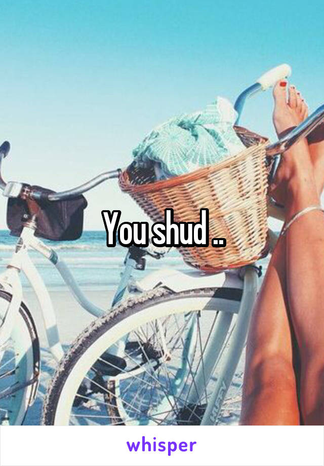 You shud ..
