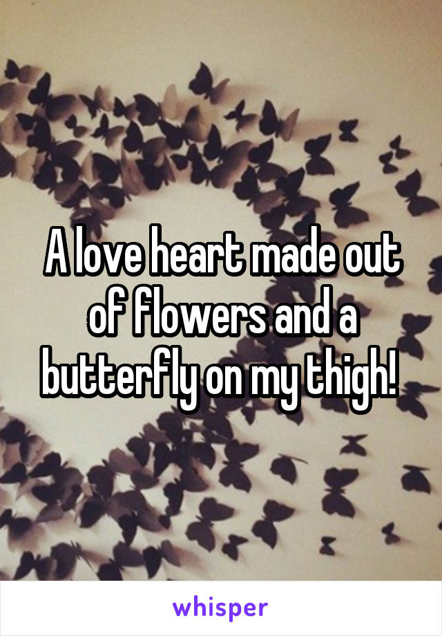A love heart made out of flowers and a butterfly on my thigh! 