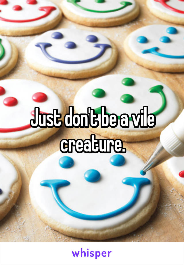 Just don't be a vile creature.