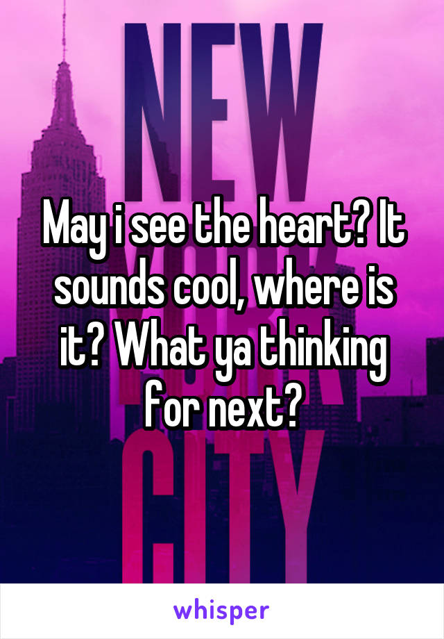 May i see the heart? It sounds cool, where is it? What ya thinking for next?