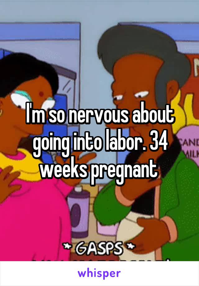 I'm so nervous about going into labor. 34 weeks pregnant 