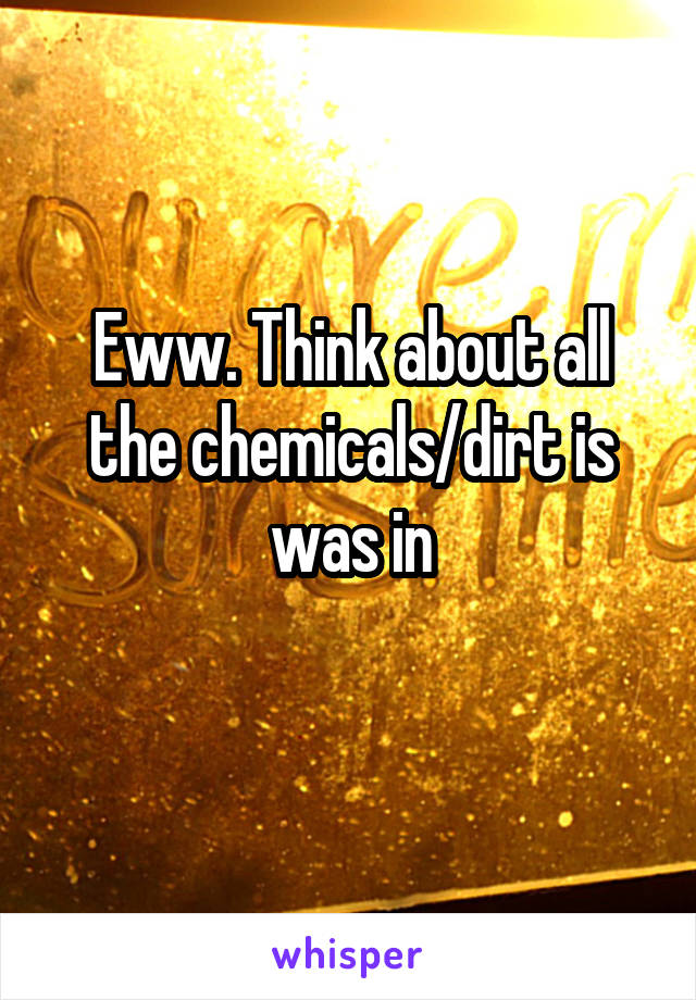 Eww. Think about all the chemicals/dirt is was in
