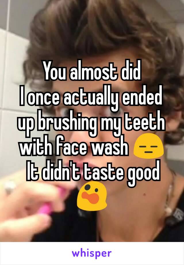 You almost did
I once actually ended up brushing my teeth with face wash 😑
 It didn't taste good😲