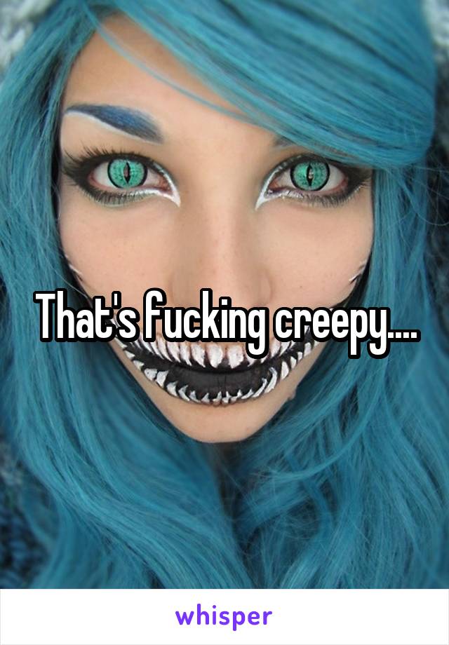 That's fucking creepy....