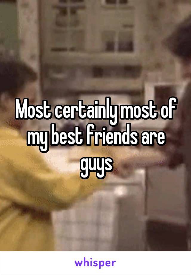 Most certainly most of my best friends are guys