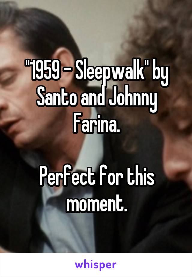 "1959 - Sleepwalk" by Santo and Johnny Farina.

Perfect for this moment.