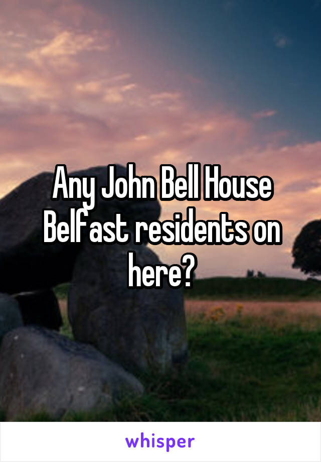 Any John Bell House Belfast residents on here?