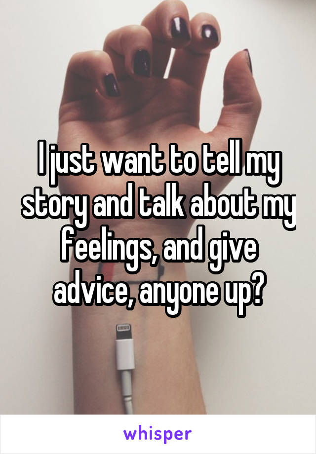 I just want to tell my story and talk about my feelings, and give advice, anyone up?