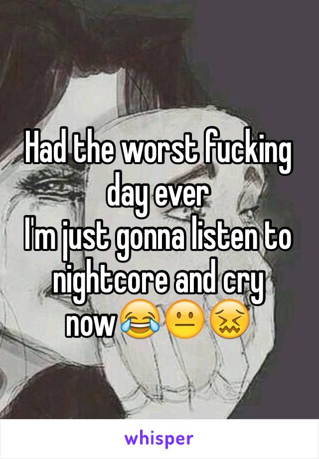 Had the worst fucking day ever
I'm just gonna listen to nightcore and cry now😂😐😖