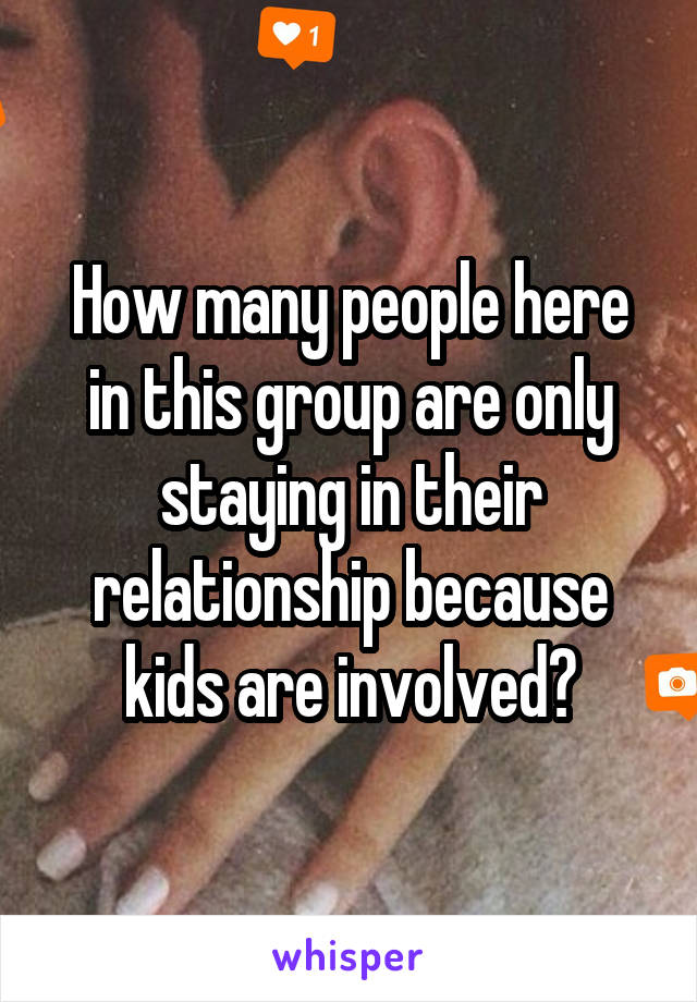 How many people here in this group are only staying in their relationship because kids are involved?