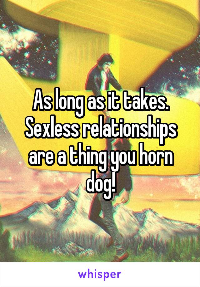 As long as it takes. Sexless relationships are a thing you horn dog!