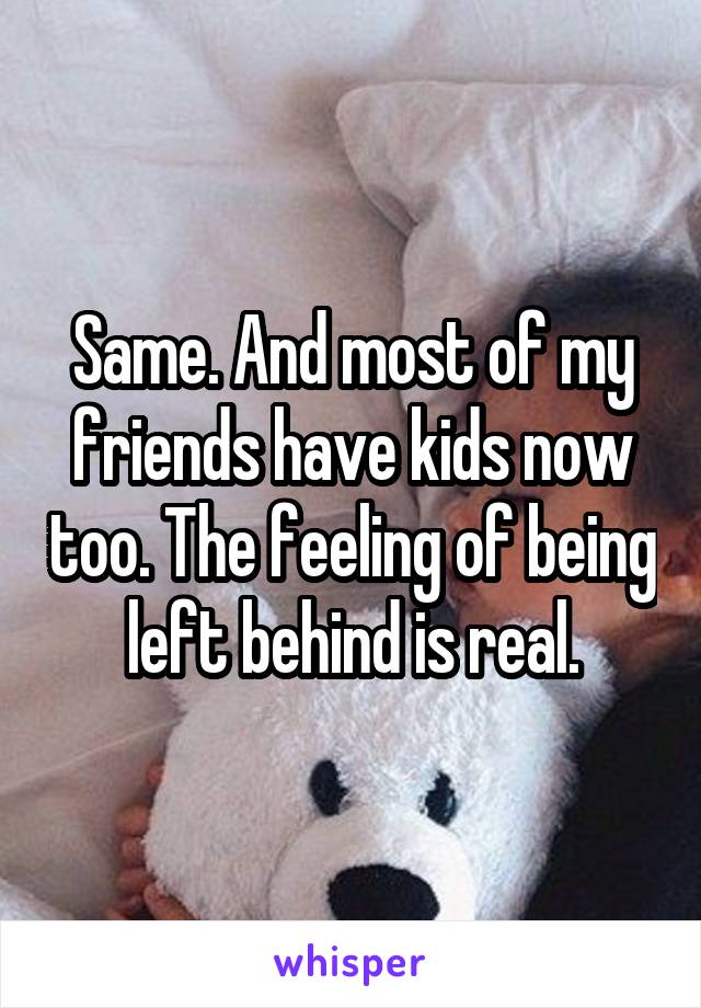 Same. And most of my friends have kids now too. The feeling of being left behind is real.