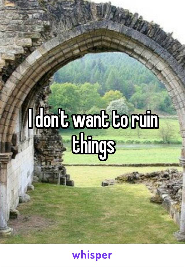 I don't want to ruin things
