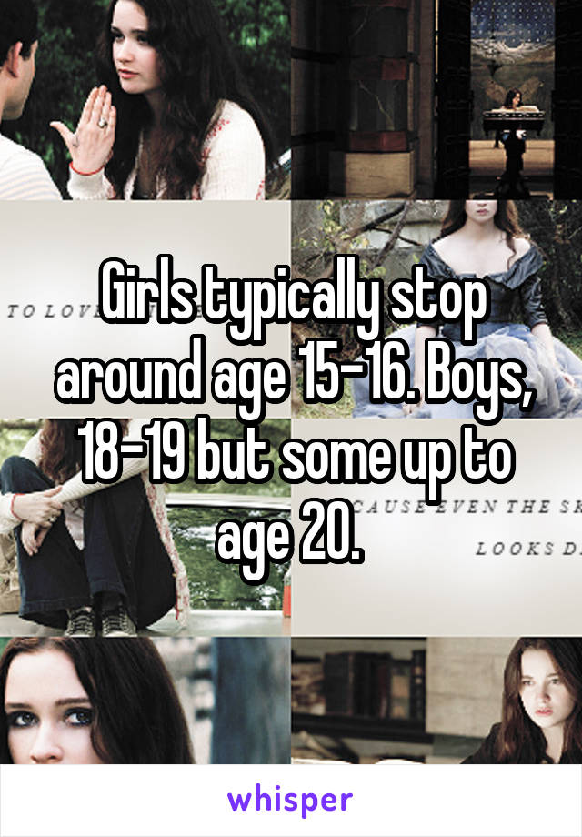 Girls typically stop around age 15-16. Boys, 18-19 but some up to age 20. 