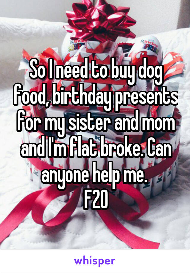 So I need to buy dog food, birthday presents for my sister and mom and I'm flat broke. Can anyone help me. 
F20