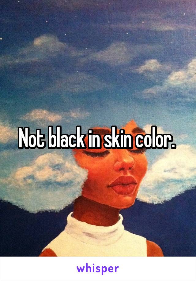 Not black in skin color. 