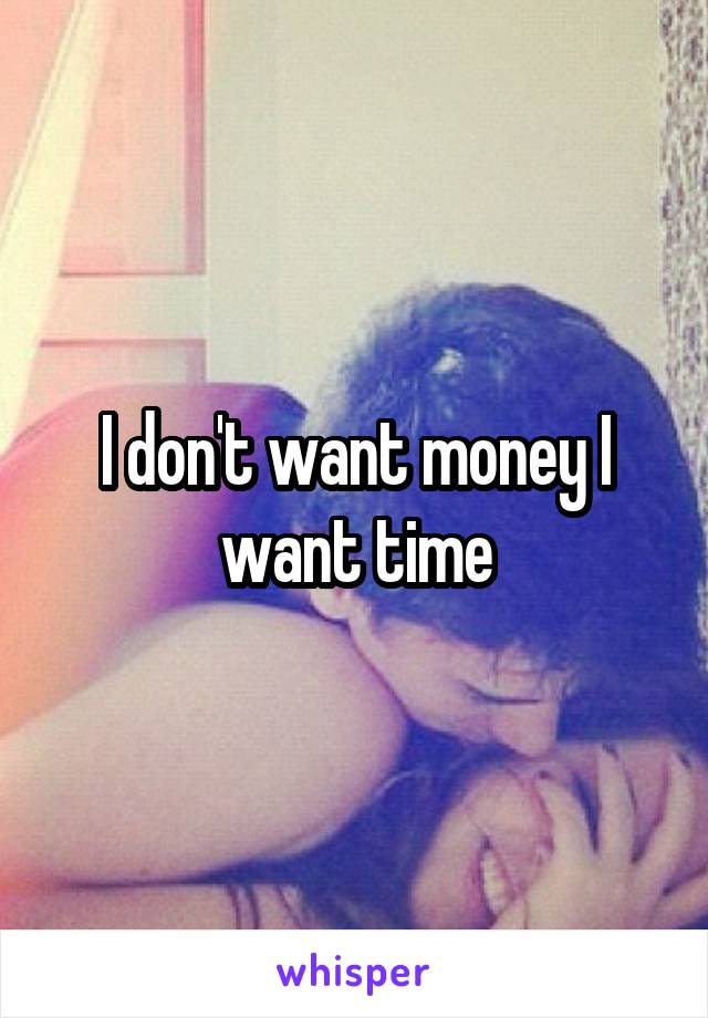 I don't want money I want time